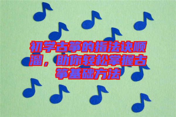 初學(xué)古箏的指法訣順溜，助你輕松掌握古箏基礎(chǔ)方法
