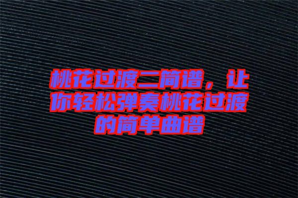 桃花過渡二簡譜，讓你輕松彈奏桃花過渡的簡單曲譜