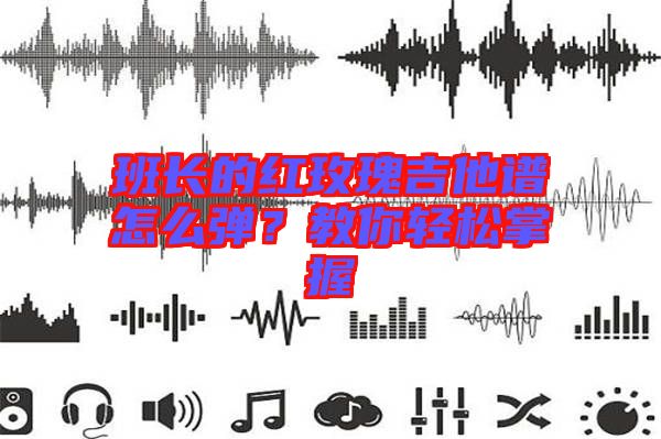 班長(zhǎng)的紅玫瑰吉他譜怎么彈？教你輕松掌握