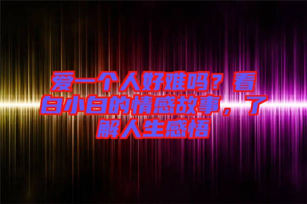 愛(ài)一個(gè)人好難嗎？看白小白的情感故事，了解人生感悟