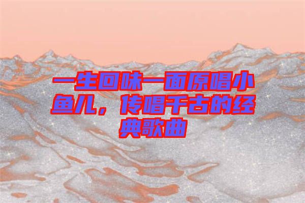 一生回味一面原唱小魚(yú)兒，傳唱千古的經(jīng)典歌曲