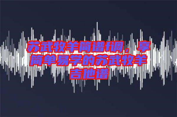 蘇武牧羊簡譜f調(diào)，享簡單易學(xué)的蘇武牧羊吉他譜