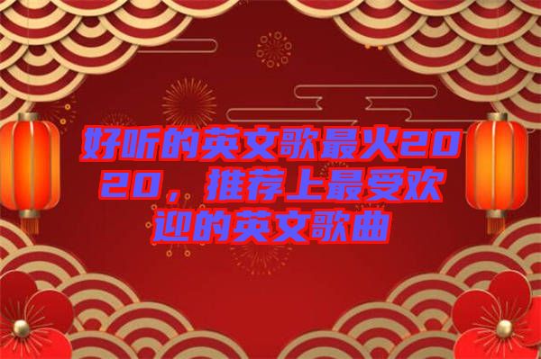 好聽的英文歌最火2020，推薦上最受歡迎的英文歌曲