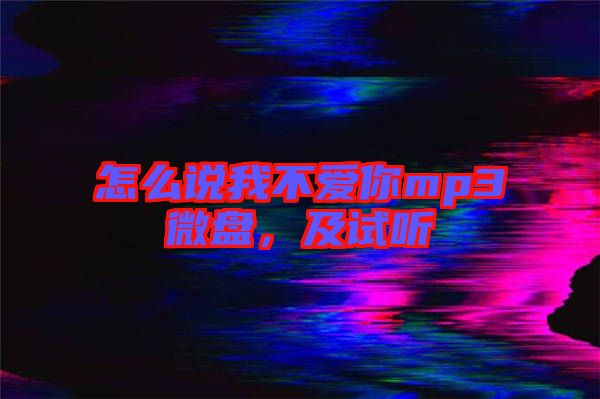 怎么說(shuō)我不愛(ài)你mp3微盤(pán)，及試聽(tīng)