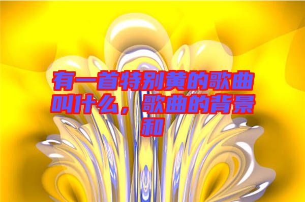 有一首特別黃的歌曲叫什么，歌曲的背景和