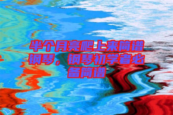 半個(gè)月亮爬上來簡譜鋼琴，鋼琴初學(xué)者必備簡譜