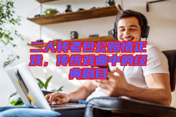 二人轉(zhuǎn)老包公賠情正戲，傳統(tǒng)戲曲中的經(jīng)典劇目