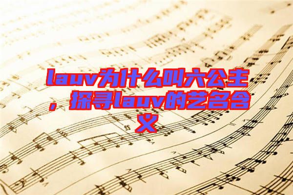 lauv為什么叫六公主，探尋lauv的藝名含義