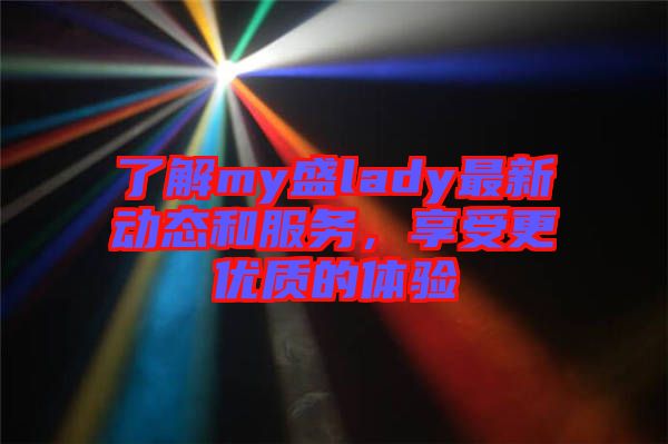 了解my盛lady最新動(dòng)態(tài)和服務(wù)，享受更優(yōu)質(zhì)的體驗(yàn)