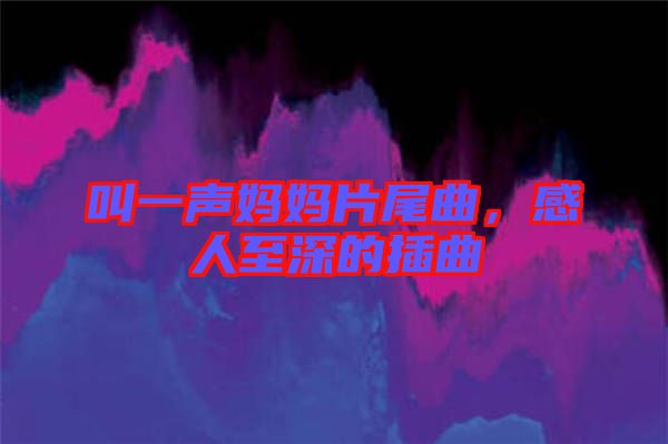 叫一聲媽媽片尾曲，感人至深的插曲