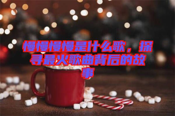 慢慢慢慢是什么歌，探尋最火歌曲背后的故事