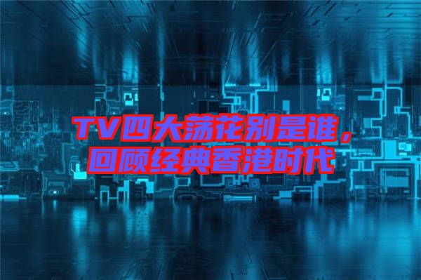 TV四大蕩花別是誰，回顧經(jīng)典香港時(shí)代
