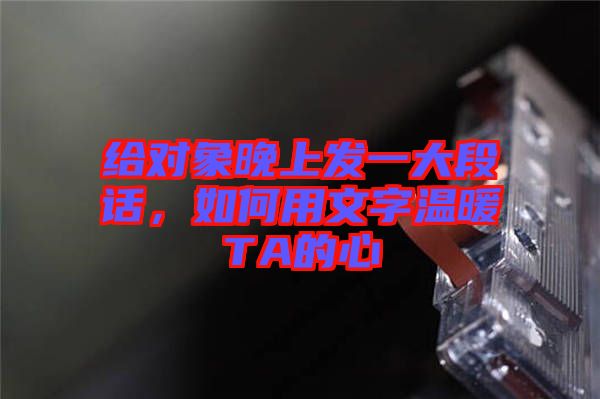 給對象晚上發(fā)一大段話，如何用文字溫暖TA的心
