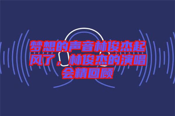 夢想的聲音林俊杰起風(fēng)了，林俊杰的演唱會精回顧