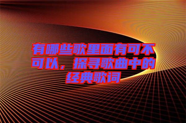 有哪些歌里面有可不可以，探尋歌曲中的經(jīng)典歌詞