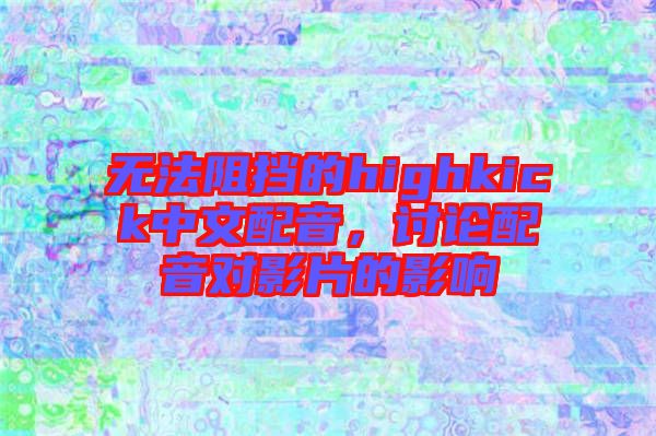 無(wú)法阻擋的highkick中文配音，討論配音對(duì)影片的影響