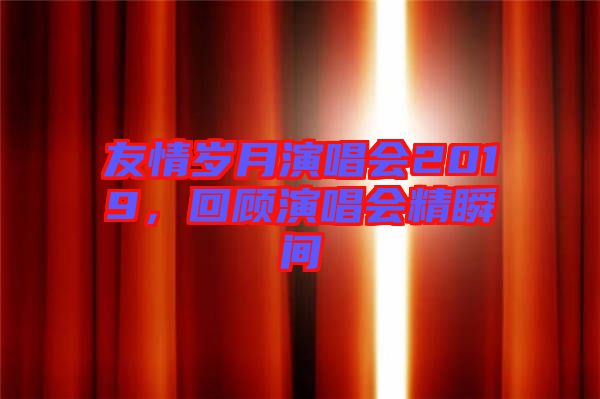 友情歲月演唱會(huì)2019，回顧演唱會(huì)精瞬間