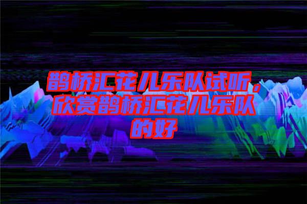 鵲橋匯花兒樂(lè)隊(duì)試聽(tīng)，欣賞鵲橋匯花兒樂(lè)隊(duì)的好