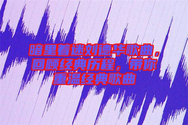 暗里著迷劉德華歌曲，回顧經(jīng)典歷程，帶你重溫經(jīng)典歌曲