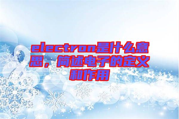 electron是什么意思，簡述電子的定義和作用