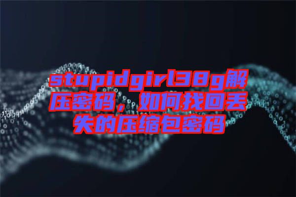 stupidgirl38g解壓密碼，如何找回丟失的壓縮包密碼