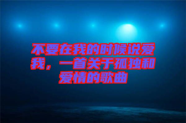 不要在我的時(shí)候說(shuō)愛(ài)我，一首關(guān)于孤獨(dú)和愛(ài)情的歌曲