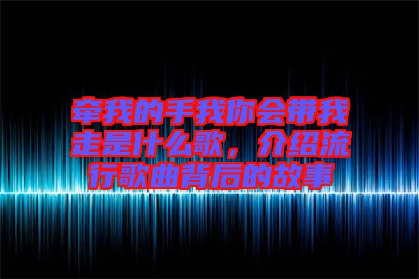 牽我的手我你會(huì)帶我走是什么歌，介紹流行歌曲背后的故事