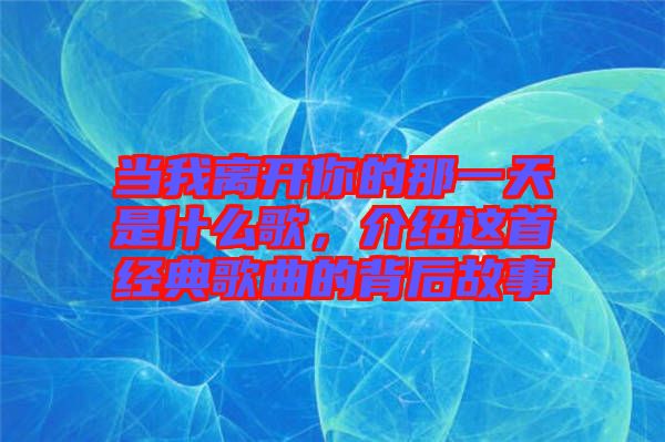 當(dāng)我離開你的那一天是什么歌，介紹這首經(jīng)典歌曲的背后故事