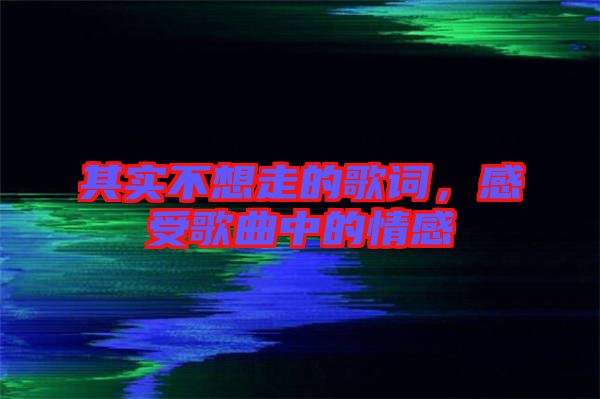 其實(shí)不想走的歌詞，感受歌曲中的情感