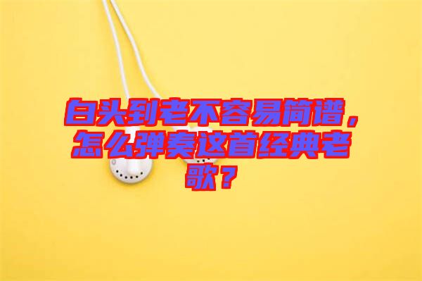 白頭到老不容易簡譜，怎么彈奏這首經(jīng)典老歌？