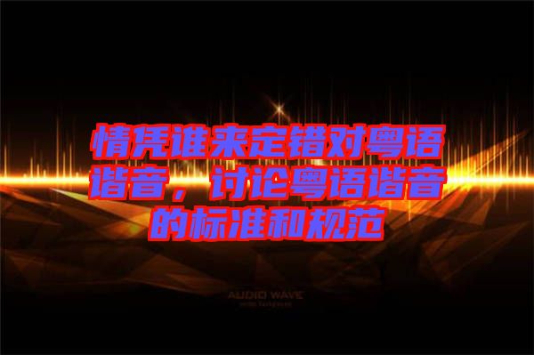 情憑誰來定錯(cuò)對粵語諧音，討論粵語諧音的標(biāo)準(zhǔn)和規(guī)范