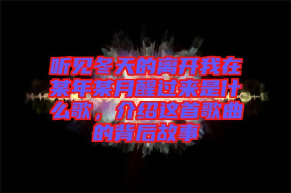 聽見冬天的離開我在某年某月醒過來是什么歌，介紹這首歌曲的背后故事