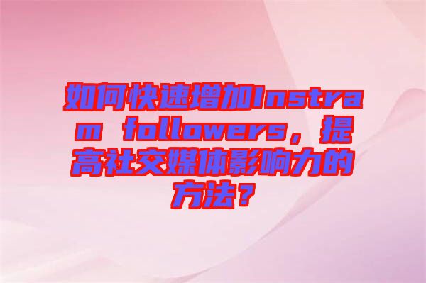 如何快速增加Instram followers，提高社交媒體影響力的方法？