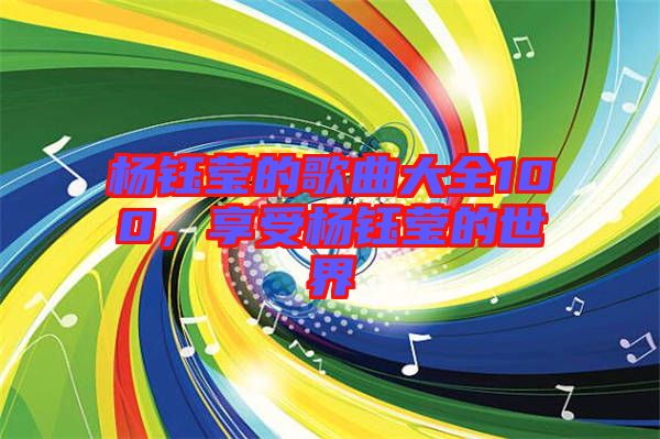 楊鈺瑩的歌曲大全100，享受楊鈺瑩的世界