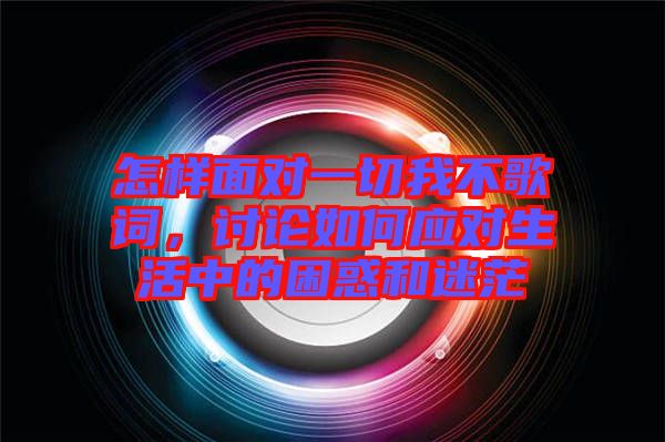 怎樣面對一切我不歌詞，討論如何應(yīng)對生活中的困惑和迷茫