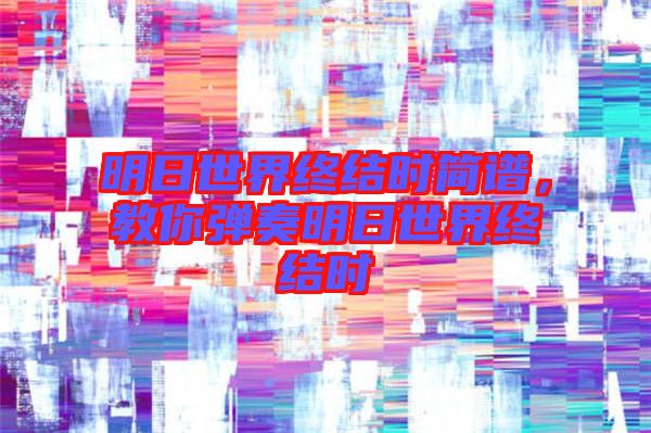 明日世界終結(jié)時(shí)簡(jiǎn)譜，教你彈奏明日世界終結(jié)時(shí)