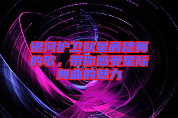 銀河護(hù)衛(wèi)隊(duì)星爵跳舞的歌，帶你感受星際舞曲的魅力