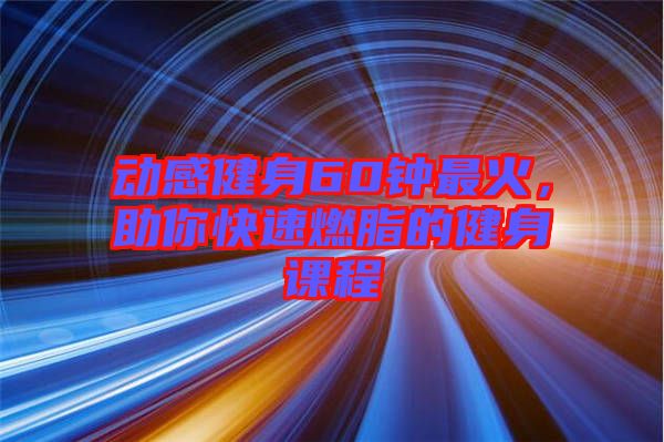 動感健身60鐘最火，助你快速燃脂的健身課程