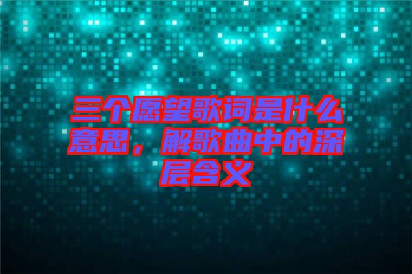 三個(gè)愿望歌詞是什么意思，解歌曲中的深層含義