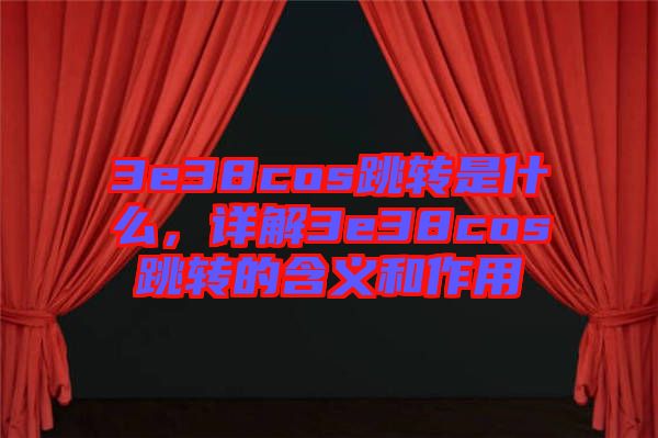 3e38cos跳轉(zhuǎn)是什么，詳解3e38cos跳轉(zhuǎn)的含義和作用