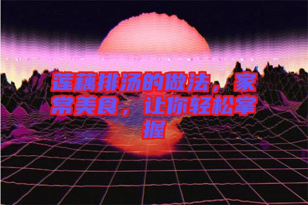 蓮藕排湯的做法，家常美食，讓你輕松掌握