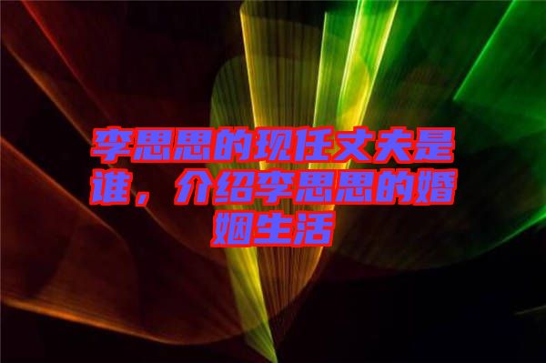 李思思的現(xiàn)任丈夫是誰，介紹李思思的婚姻生活