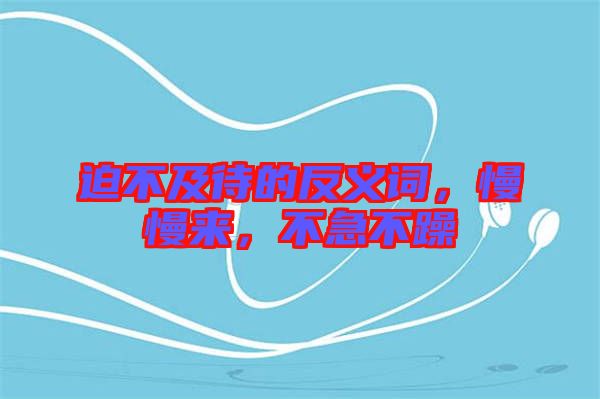 迫不及待的反義詞，慢慢來，不急不躁