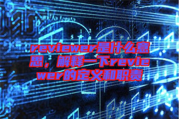 reviewer是什么意思，解釋一下reviewer的定義和職責(zé)
