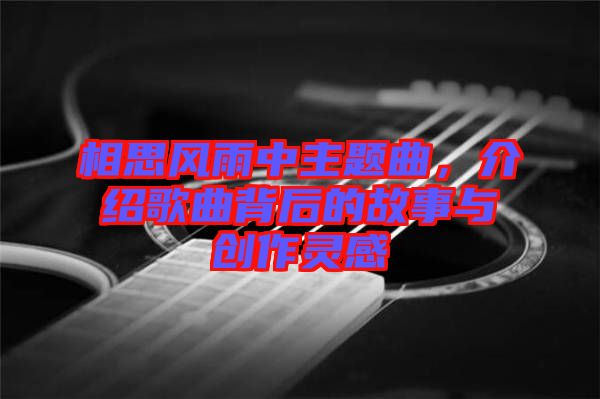 相思風(fēng)雨中主題曲，介紹歌曲背后的故事與創(chuàng)作靈感