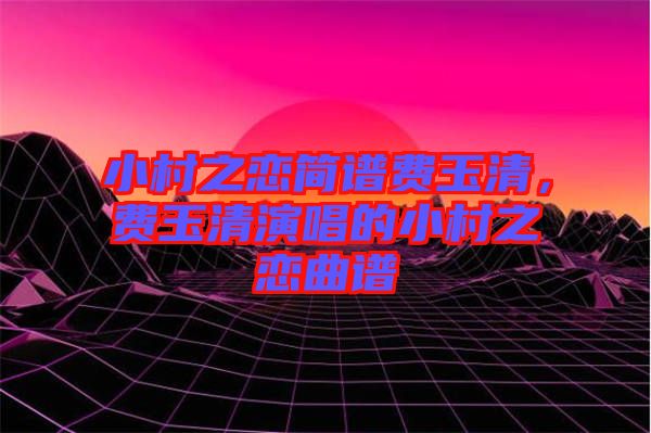 小村之戀簡譜費(fèi)玉清，費(fèi)玉清演唱的小村之戀曲譜