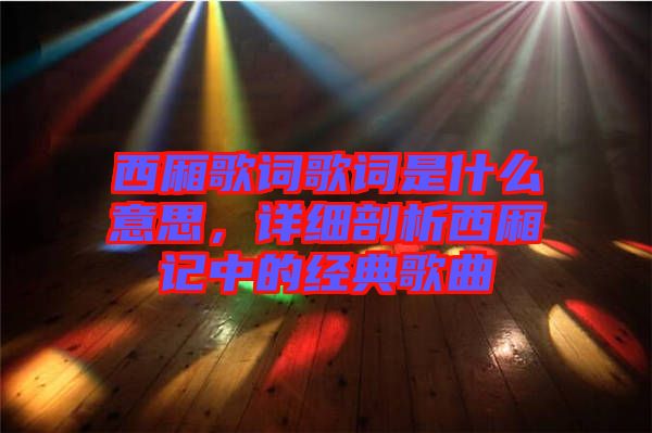 西廂歌詞歌詞是什么意思，詳細(xì)剖析西廂記中的經(jīng)典歌曲