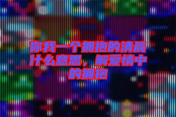 你我一個擁抱的清晨什么意思，解愛情中的擁抱