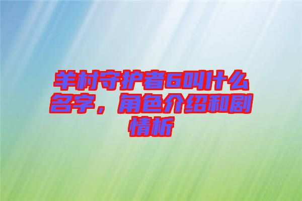 羊村守護(hù)者6叫什么名字，角色介紹和劇情析