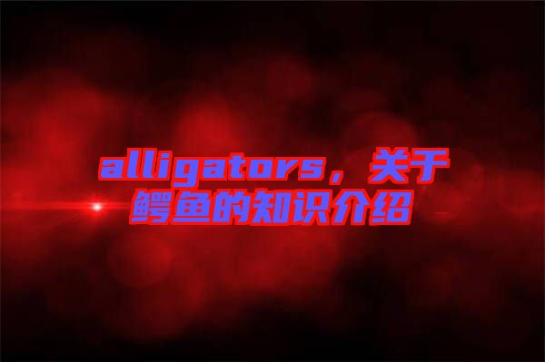 alligators，關(guān)于鱷魚的知識介紹